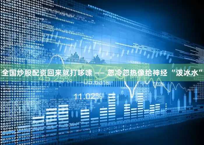 全国炒股配资回来就打哆嗦 —— 忽冷忽热像给神经 “泼冰水”