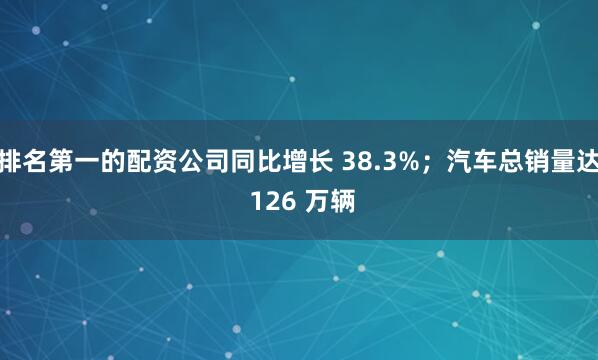 排名第一的配资公司同比增长 38.3%；汽车总销量达 126 万辆