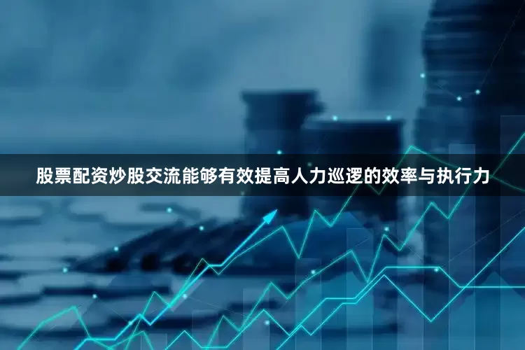 股票配资炒股交流能够有效提高人力巡逻的效率与执行力