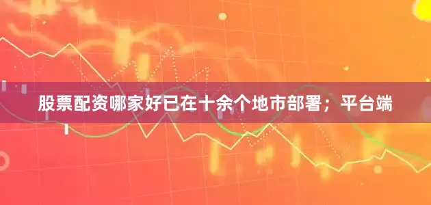 股票配资哪家好已在十余个地市部署；平台端