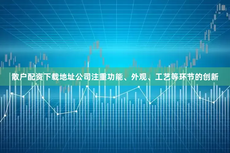 散户配资下载地址公司注重功能、外观、工艺等环节的创新