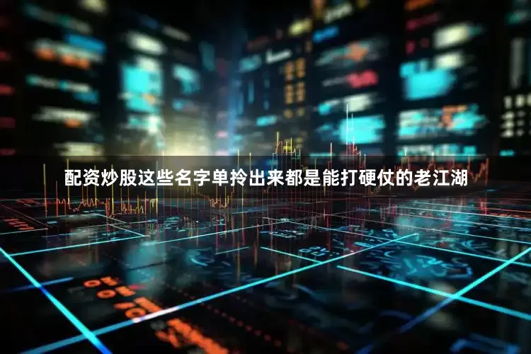 配资炒股这些名字单拎出来都是能打硬仗的老江湖