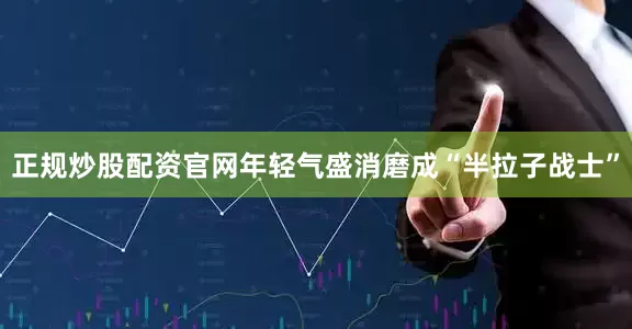 正规炒股配资官网年轻气盛消磨成“半拉子战士”