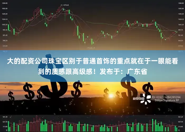 大的配资公司珠宝区别于普通首饰的重点就在于一眼能看到的质感跟高级感！发布于：广东省