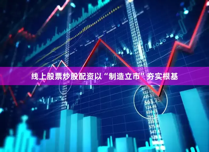 线上股票炒股配资以“制造立市”夯实根基