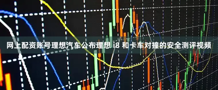 网上配资账号理想汽车公布理想 i8 和卡车对撞的安全测评视频