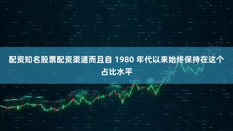 配资知名股票配资渠道而且自 1980 年代以来始终保持在这个占比水平