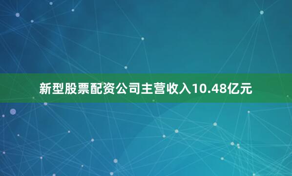 新型股票配资公司主营收入10.48亿元