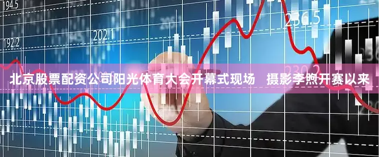 北京股票配资公司阳光体育大会开幕式现场   摄影李煦开赛以来