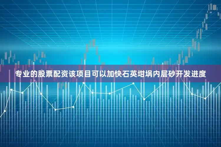 专业的股票配资该项目可以加快石英坩埚内层砂开发进度
