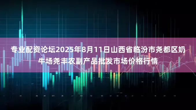 专业配资论坛2025年8月11日山西省临汾市尧都区奶牛场尧丰农副产品批发市场价格行情