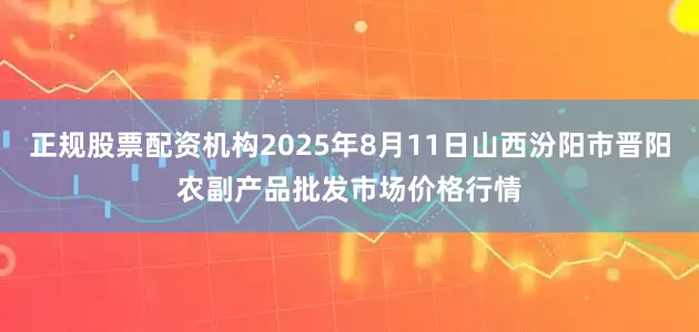 正规股票配资机构2025年8月11日山西汾阳市晋阳农副产品批发市场价格行情