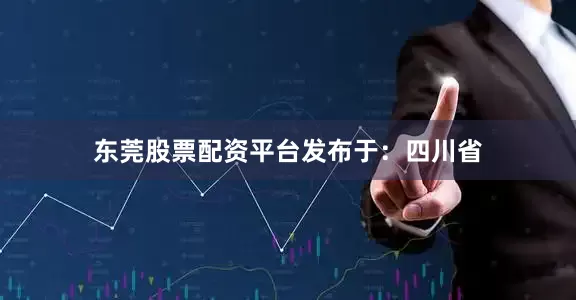 东莞股票配资平台发布于：四川省