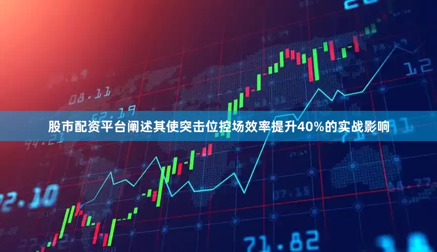 股市配资平台阐述其使突击位控场效率提升40%的实战影响
