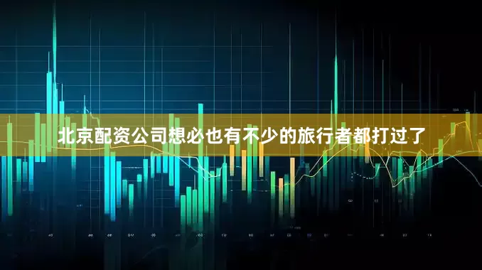 北京配资公司想必也有不少的旅行者都打过了