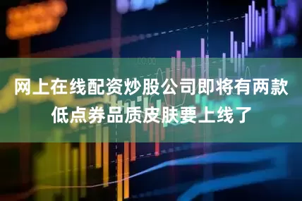 网上在线配资炒股公司即将有两款低点券品质皮肤要上线了
