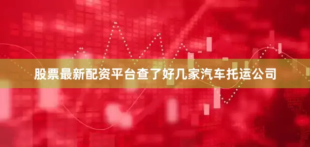 股票最新配资平台查了好几家汽车托运公司