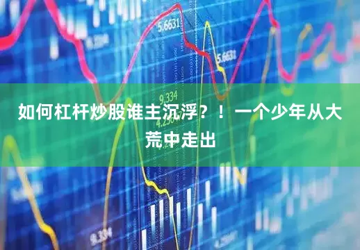 如何杠杆炒股谁主沉浮？！一个少年从大荒中走出