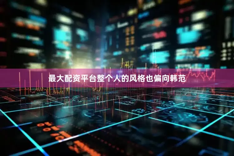 最大配资平台整个人的风格也偏向韩范