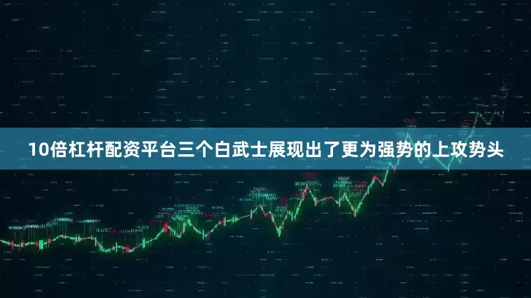 10倍杠杆配资平台三个白武士展现出了更为强势的上攻势头