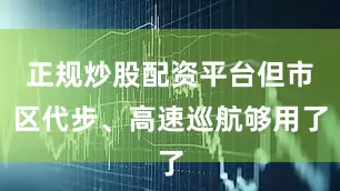 正规炒股配资平台但市区代步、高速巡航够用了