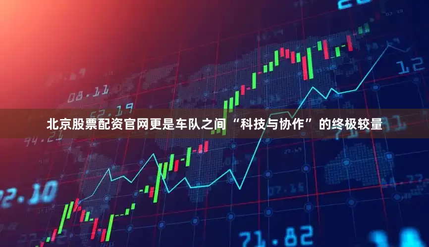 北京股票配资官网更是车队之间 “科技与协作” 的终极较量