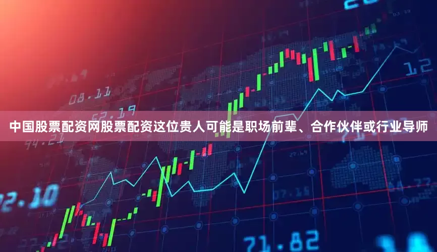 中国股票配资网股票配资这位贵人可能是职场前辈、合作伙伴或行业导师