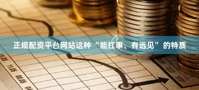 正规配资平台网站这种 “能扛事、有远见” 的特质