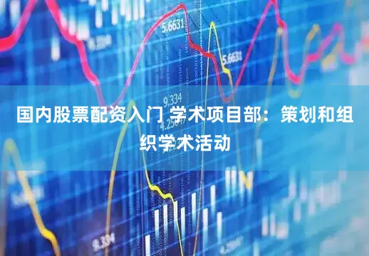 国内股票配资入门 学术项目部：策划和组织学术活动