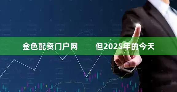 金色配资门户网        但2025年的今天