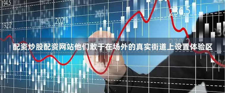 配资炒股配资网站他们敢于在场外的真实街道上设置体验区