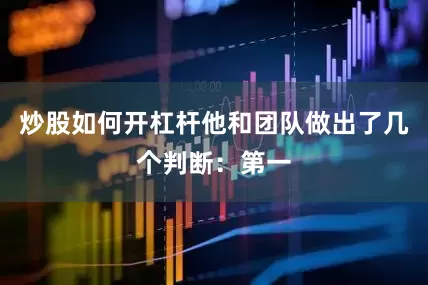 炒股如何开杠杆他和团队做出了几个判断：第一