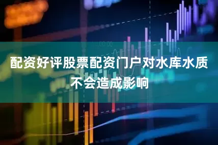 配资好评股票配资门户对水库水质不会造成影响
