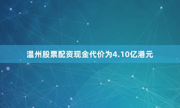 温州股票配资现金代价为4.10亿港元