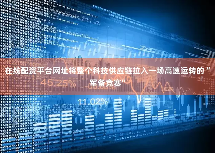 在线配资平台网址将整个科技供应链拉入一场高速运转的“军备竞赛”