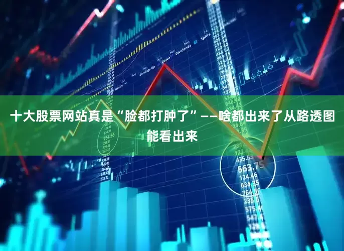 十大股票网站真是“脸都打肿了”——啥都出来了从路透图能看出来