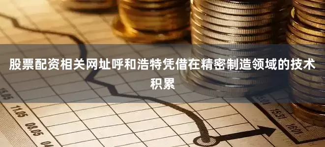 股票配资相关网址呼和浩特凭借在精密制造领域的技术积累