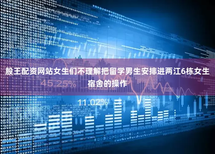 股王配资网站女生们不理解把留学男生安排进两江6栋女生宿舍的操作