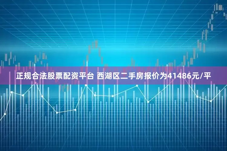 正规合法股票配资平台 西湖区二手房报价为41486元/平