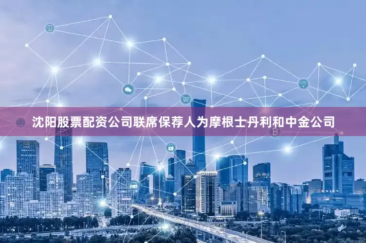 沈阳股票配资公司联席保荐人为摩根士丹利和中金公司