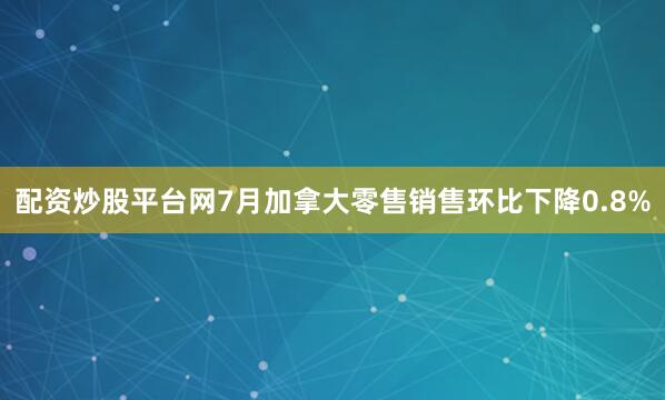 配资炒股平台网7月加拿大零售销售环比下降0.8%