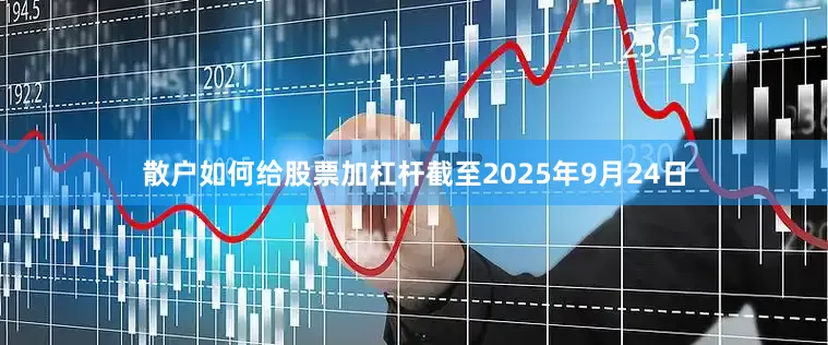散户如何给股票加杠杆截至2025年9月24日
