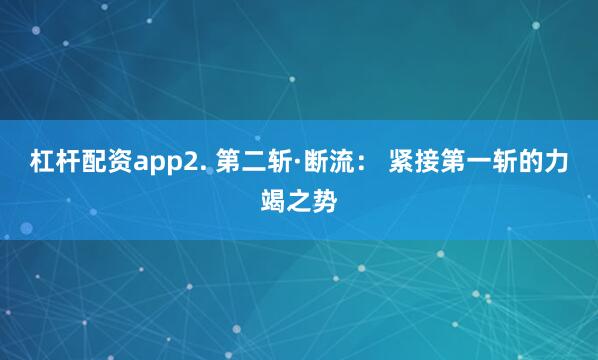 杠杆配资app2. 第二斩·断流： 紧接第一斩的力竭之势