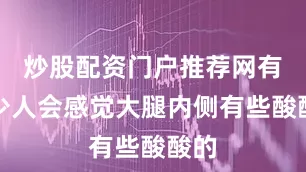 炒股配资门户推荐网有不少人会感觉大腿内侧有些酸酸的