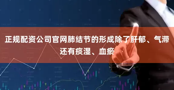 正规配资公司官网肺结节的形成除了肝郁、气滞还有痰湿、血瘀