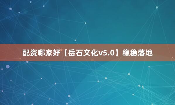 配资哪家好【岳石文化v5.0】稳稳落地