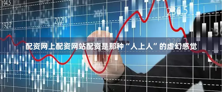 配资网上配资网站配资是那种“人上人”的虚幻感觉