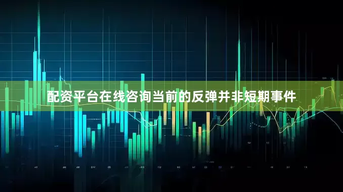 配资平台在线咨询当前的反弹并非短期事件