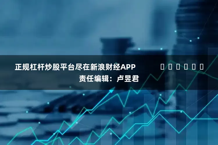 正规杠杆炒股平台尽在新浪财经APP            						责任编辑：卢昱君