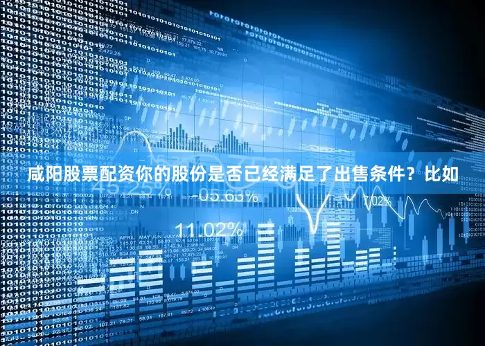 咸阳股票配资你的股份是否已经满足了出售条件？比如